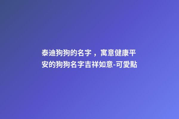 泰迪狗狗的名字，寓意健康平安的狗狗名字吉祥如意-可愛點